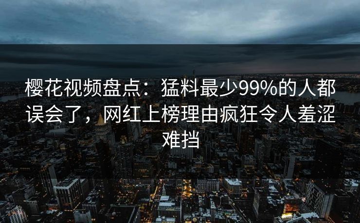 樱花视频盘点:猛料最少99%的人都误会了,网红上榜理由疯狂令人羞涩难挡 樱花视频盘点:猛料最少99%的人都误会了,网红上榜理由疯狂令人羞涩难挡