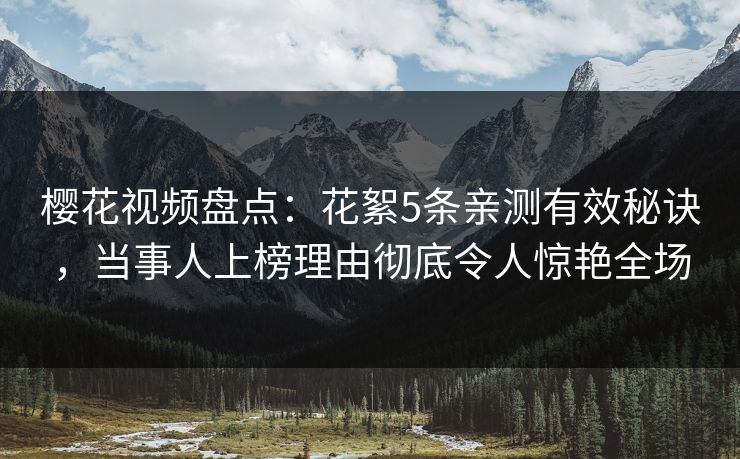 樱花视频盘点：花絮5条亲测有效秘诀，当事人上榜理由彻底令人惊艳全场