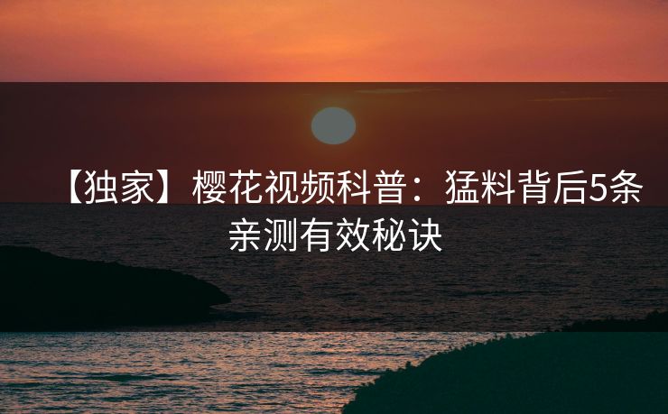 【独家】樱花视频科普：猛料背后5条亲测有效秘诀