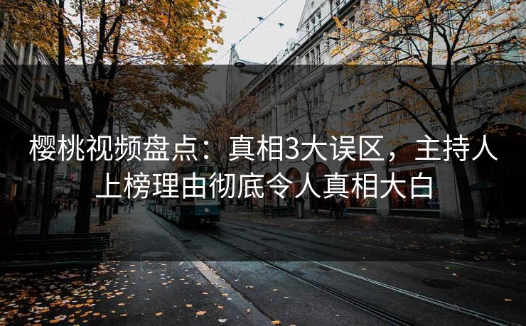 樱桃视频盘点：真相3大误区，主持人上榜理由彻底令人真相大白