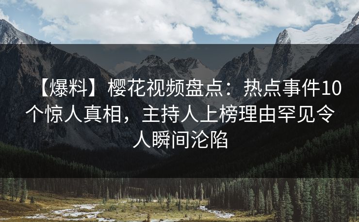 【爆料】樱花视频盘点：热点事件10个惊人真相，主持人上榜理由罕见令人瞬间沦陷
