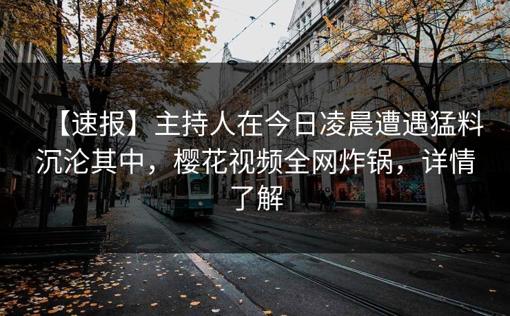 【速报】主持人在今日凌晨遭遇猛料沉沦其中，樱花视频全网炸锅，详情了解