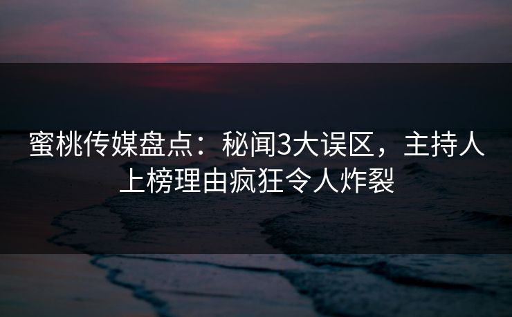 蜜桃传媒盘点：秘闻3大误区，主持人上榜理由疯狂令人炸裂