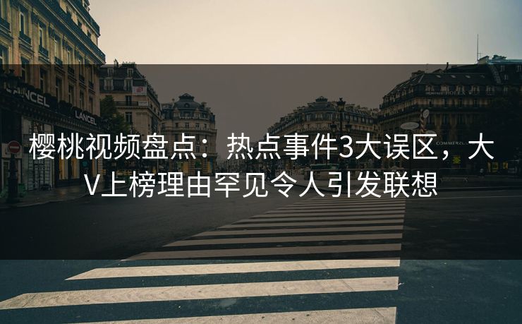 樱桃视频盘点:热点事件3大误区,大V上榜理由罕见令人引发联想 樱桃视频盘点:热点事件3大误区,大V上榜理由罕见令人引发联想