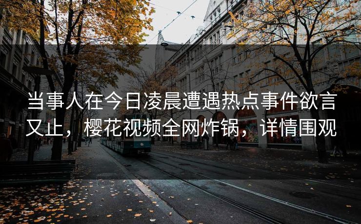当事人在今日凌晨遭遇热点事件欲言又止，樱花视频全网炸锅，详情围观