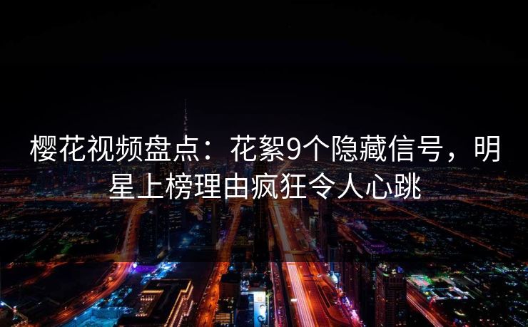 樱花视频盘点：花絮9个隐藏信号，明星上榜理由疯狂令人心跳