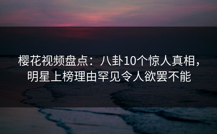 樱花视频盘点:八卦10个惊人真相,明星上榜理由罕见令人欲罢不能 樱花视频盘点:八卦10个惊人真相,明星上榜理由罕见令人欲罢不能