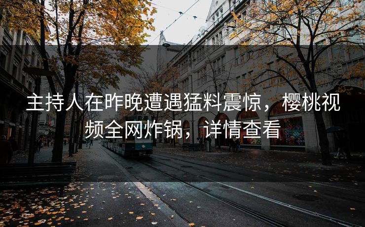 主持人在昨晚遭遇猛料震惊，樱桃视频全网炸锅，详情查看