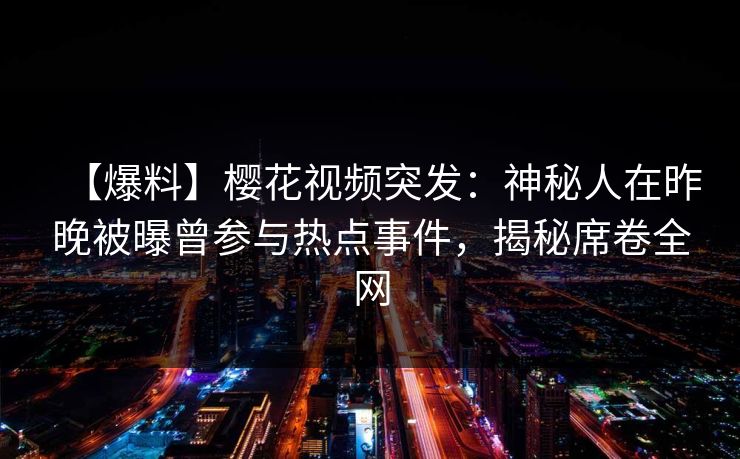 【爆料】樱花视频突发：神秘人在昨晚被曝曾参与热点事件，揭秘席卷全网