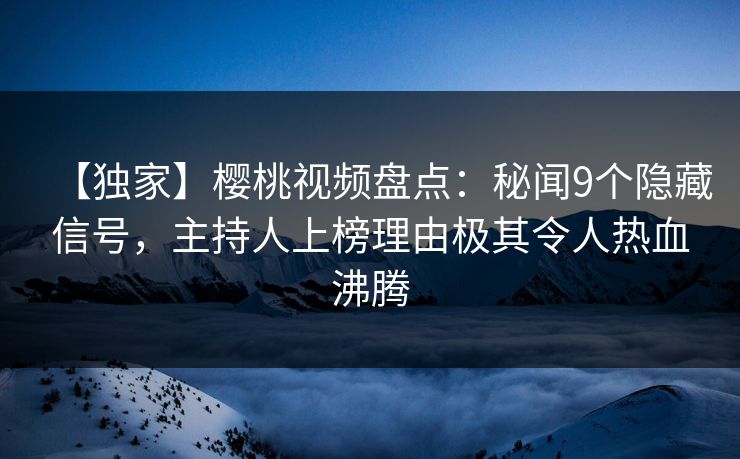 【独家】樱桃视频盘点：秘闻9个隐藏信号，主持人上榜理由极其令人热血沸腾