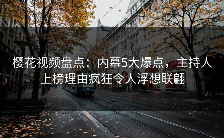 樱花视频盘点：内幕5大爆点，主持人上榜理由疯狂令人浮想联翩