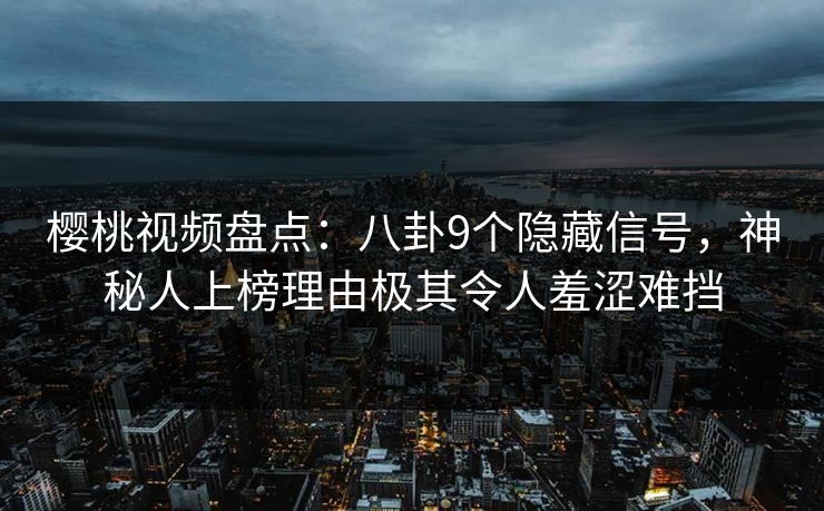 樱桃视频盘点：八卦9个隐藏信号，神秘人上榜理由极其令人羞涩难挡