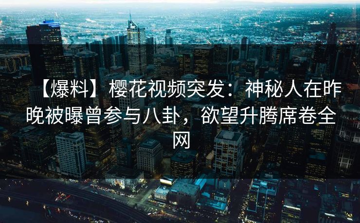 【爆料】樱花视频突发：神秘人在昨晚被曝曾参与八卦，欲望升腾席卷全网