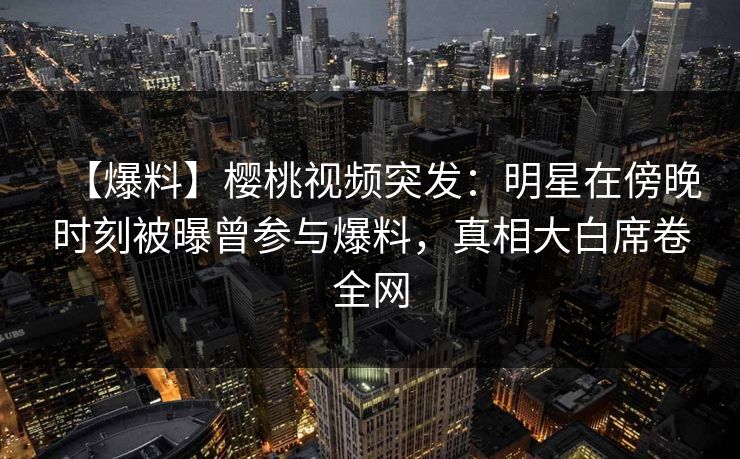 【爆料】樱桃视频突发:明星在傍晚时刻被曝曾参与爆料,真相大白席卷全网 【爆料】樱桃视频突发:明星在傍晚时刻被曝曾参与爆料,真相大白席卷全网