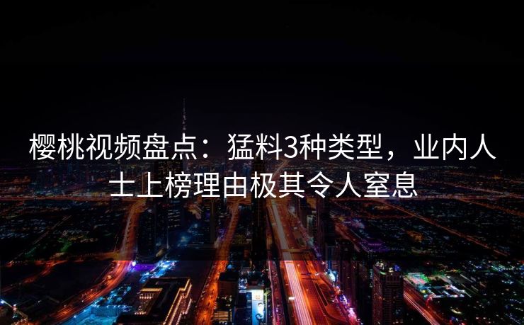 樱桃视频盘点:猛料3种类型,业内人士上榜理由极其令人窒息 樱桃视频盘点:猛料3种类型,业内人士上榜理由极其令人窒息
