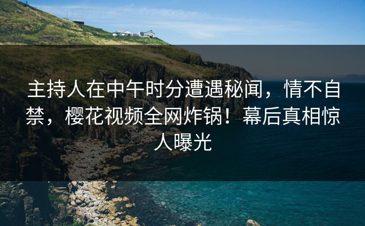 主持人在中午时分遭遇秘闻，情不自禁，樱花视频全网炸锅！幕后真相惊人曝光