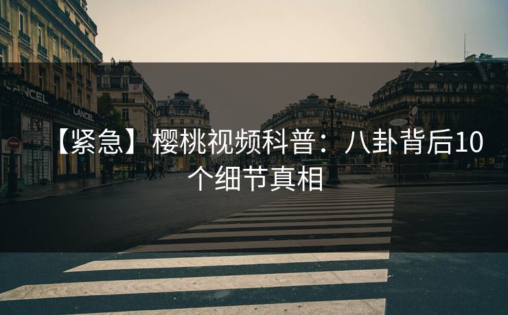 【紧急】樱桃视频科普:八卦背后10个细节真相 【紧急】樱桃视频科普:八卦背后10个细节真相