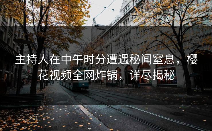 主持人在中午时分遭遇秘闻窒息，樱花视频全网炸锅，详尽揭秘