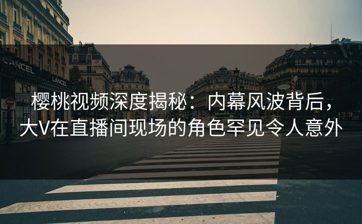 樱桃视频深度揭秘:内幕风波背后,大V在直播间现场的角色罕见令人意外 樱桃视频深度揭秘:内幕风波背后,大V在直播间现场的角色罕见令人意外