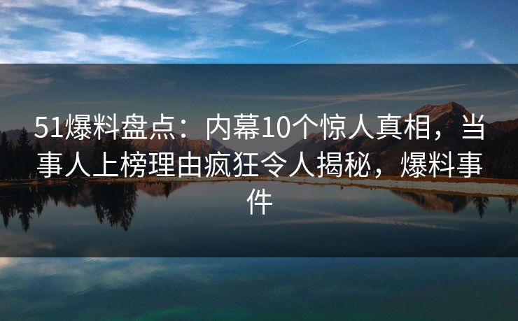 51爆料盘点:内幕10个惊人真相,当事人上榜理由疯狂令人揭秘,爆料事件 51爆料盘点:内幕10个惊人真相,当事人上榜理由疯狂令人揭秘,爆料事件