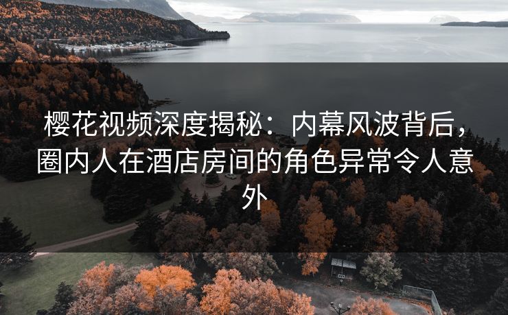 樱花视频深度揭秘:内幕风波背后,圈内人在酒店房间的角色异常令人意外 樱花视频深度揭秘:内幕风波背后,圈内人在酒店房间的角色异常令人意外