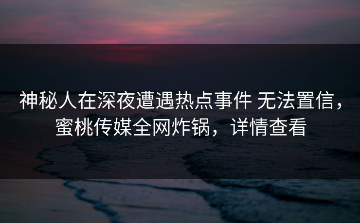 神秘人在深夜遭遇热点事件 无法置信,蜜桃传媒全网炸锅,详情查看 神秘人在深夜遭遇热点事件 无法置信,蜜桃传媒全网炸锅,详情查看