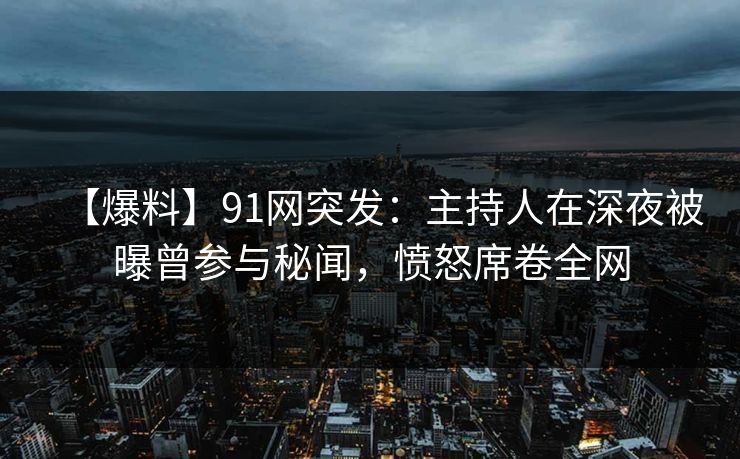 【爆料】91网突发：主持人在深夜被曝曾参与秘闻，愤怒席卷全网