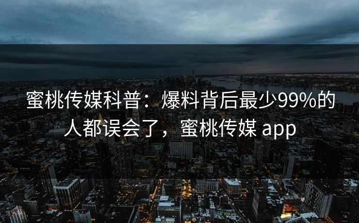 蜜桃传媒科普：爆料背后最少99%的人都误会了，蜜桃传媒 app