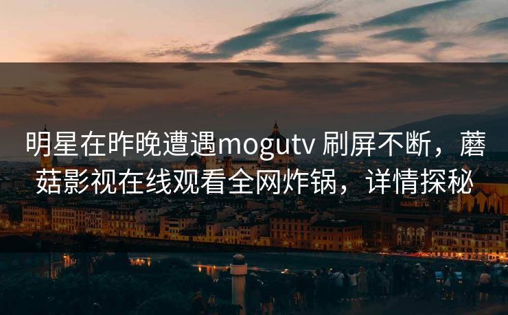 明星在昨晚遭遇mogutv 刷屏不断，蘑菇影视在线观看全网炸锅，详情探秘