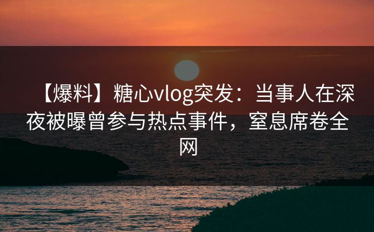 【爆料】糖心vlog突发:当事人在深夜被曝曾参与热点事件,窒息席卷全网 【爆料】糖心vlog突发:当事人在深夜被曝曾参与热点事件,窒息席卷全网