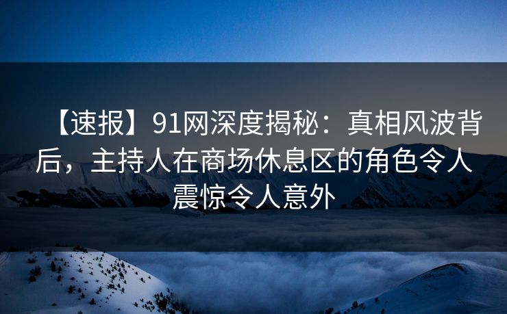 【速报】91网深度揭秘:真相风波背后,主持人在商场休息区的角色令人震惊令人意外 【速报】91网深度揭秘:真相风波背后,主持人在商场休息区的角色令人震惊令人意外