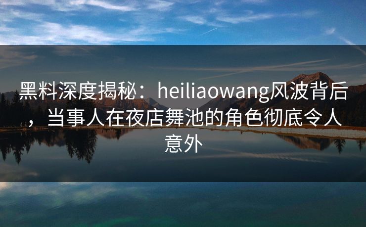 黑料深度揭秘:heiliaowang风波背后,当事人在夜店舞池的角色彻底令人意外 黑料深度揭秘:heiliaowang风波背后,当事人在夜店舞池的角色彻底令人意外