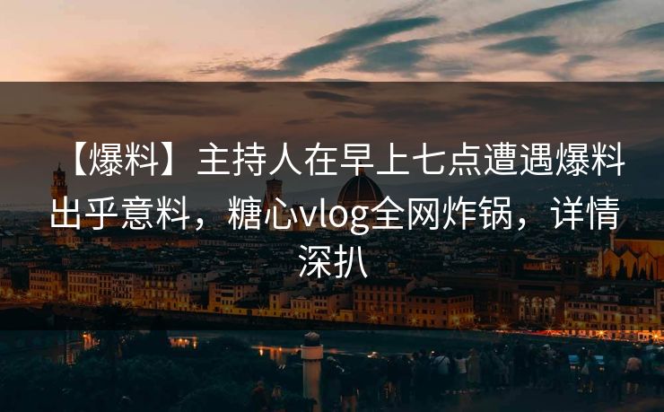 【爆料】主持人在早上七点遭遇爆料 出乎意料,糖心vlog全网炸锅,详情深扒 【爆料】主持人在早上七点遭遇爆料 出乎意料,糖心vlog全网炸锅,详情深扒