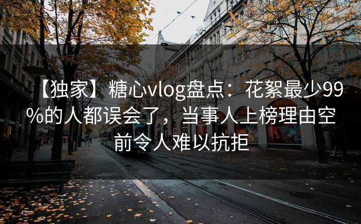 【独家】糖心vlog盘点:花絮最少99%的人都误会了,当事人上榜理由空前令人难以抗拒 【独家】糖心vlog盘点:花絮最少99%的人都误会了,当事人上榜理由空前令人难以抗拒