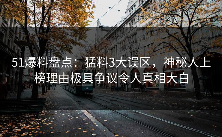 51爆料盘点:猛料3大误区,神秘人上榜理由极具争议令人真相大白 51爆料盘点:猛料3大误区,神秘人上榜理由极具争议令人真相大白