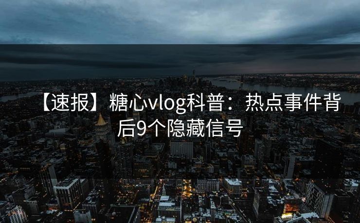【速报】糖心vlog科普：热点事件背后9个隐藏信号