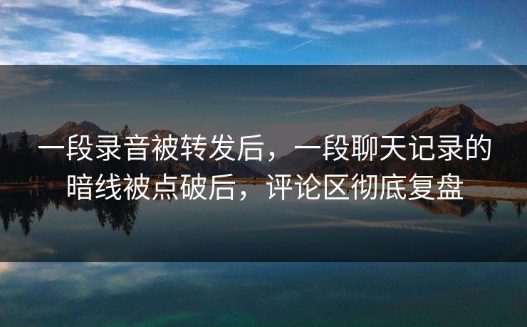 一段录音被转发后，一段聊天记录的暗线被点破后，评论区彻底复盘