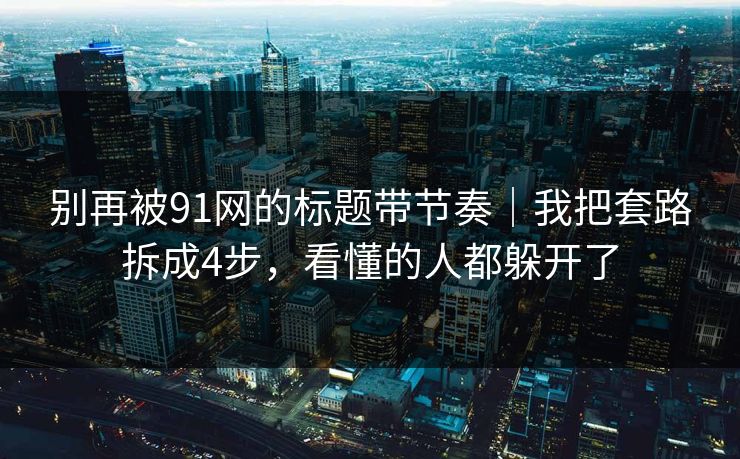 别再被91网的标题带节奏｜我把套路拆成4步，看懂的人都躲开了