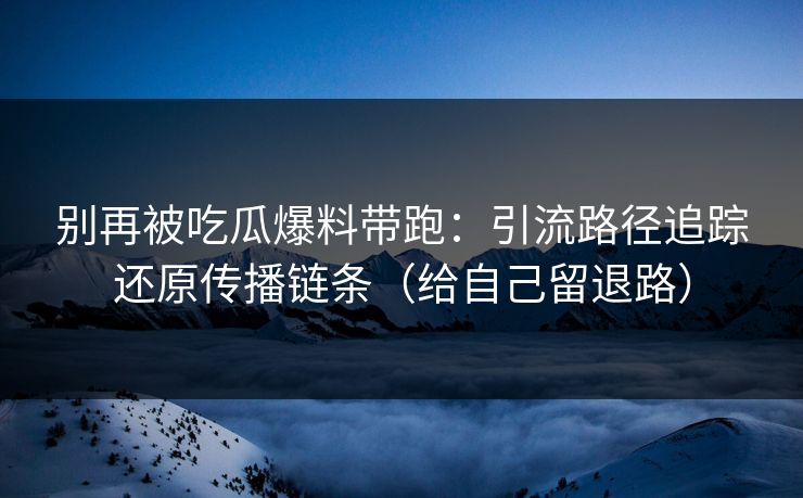 别再被吃瓜爆料带跑:引流路径追踪还原传播链条(给自己留退路) 别再被吃瓜爆料带跑:引流路径追踪还原传播链条(给自己留退路)