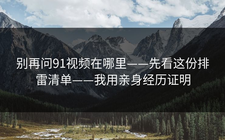 别再问91视频在哪里——先看这份排雷清单——我用亲身经历证明