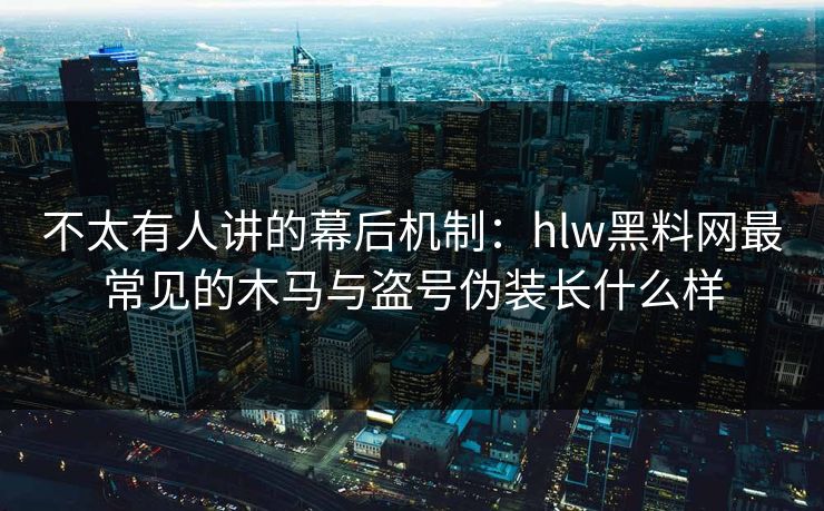 不太有人讲的幕后机制：hlw黑料网最常见的木马与盗号伪装长什么样