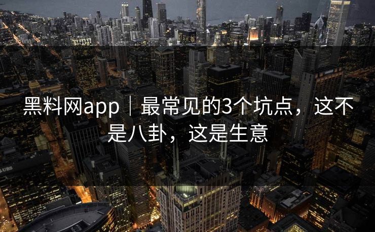 黑料网app｜最常见的3个坑点，这不是八卦，这是生意