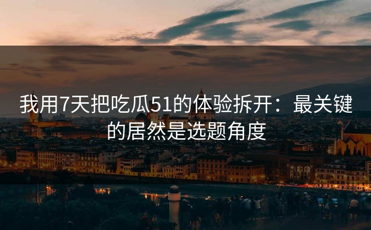 我用7天把吃瓜51的体验拆开:最关键的居然是选题角度 我用7天把吃瓜51的体验拆开:最关键的居然是选题角度