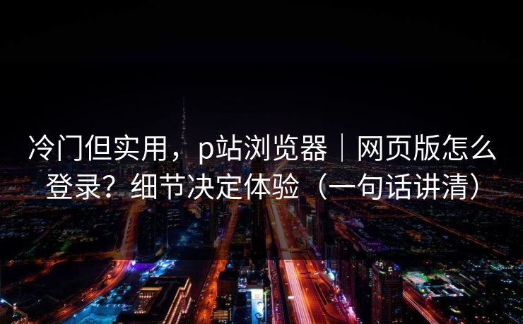 冷门但实用,p站浏览器|网页版怎么登录?细节决定体验(一句话讲清) 冷门但实用,p站浏览器|网页版怎么登录?细节决定体验(一句话讲清)