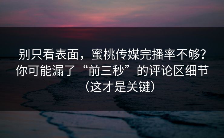 别只看表面，蜜桃传媒完播率不够？你可能漏了“前三秒”的评论区细节（这才是关键）