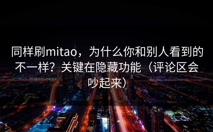 同样刷mitao,为什么你和别人看到的不一样?关键在隐藏功能(评论区会吵起来) 同样刷mitao,为什么你和别人看到的不一样?关键在隐藏功能(评论区会吵起来)