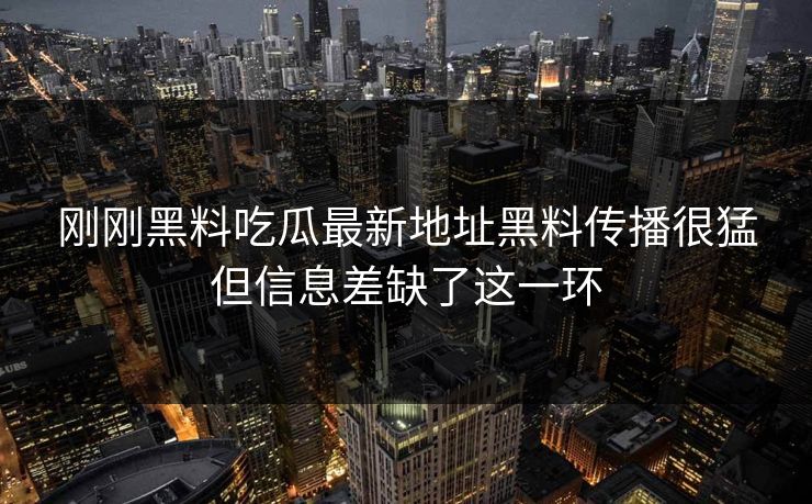 刚刚黑料吃瓜最新地址黑料传播很猛但信息差缺了这一环 刚刚黑料吃瓜最新地址黑料传播很猛但信息差缺了这一环