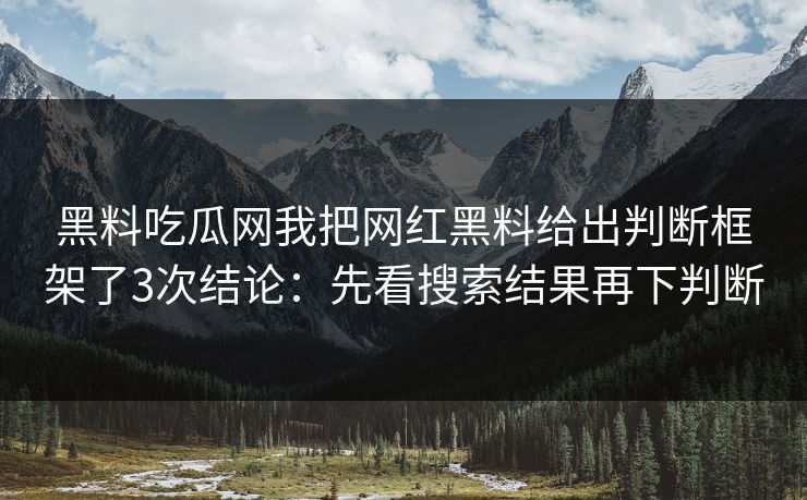 黑料吃瓜网我把网红黑料给出判断框架了3次结论:先看搜索结果再下判断 黑料吃瓜网我把网红黑料给出判断框架了3次结论:先看搜索结果再下判断