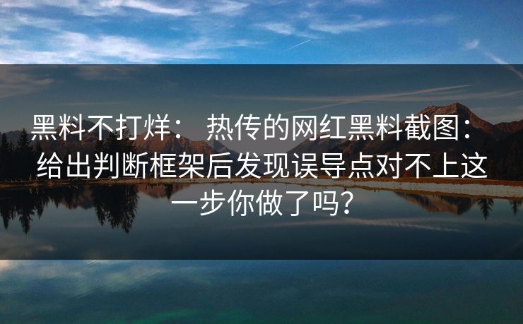 黑料不打烊: 热传的网红黑料截图: 给出判断框架后发现误导点对不上这一步你做了吗? 黑料不打烊: 热传的网红黑料截图: 给出判断框架后发现误导点对不上这一步你做了吗?