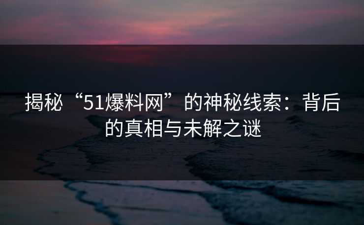 揭秘“51爆料网”的神秘线索:背后的真相与未解之谜 揭秘“51爆料网”的神秘线索:背后的真相与未解之谜